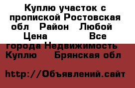 Куплю участок с пропиской.Ростовская обл › Район ­ Любой › Цена ­ 15 000 - Все города Недвижимость » Куплю   . Брянская обл.